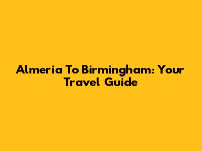 Almeria To Birmingham: Your Travel Guide