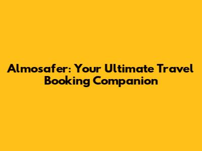 Almosafer: Your Ultimate Travel Booking Companion