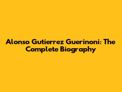 Alonso Gutierrez Guerinoni: The Complete Biography