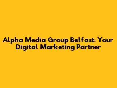 Alpha Media Group Belfast: Your Digital Marketing Partner