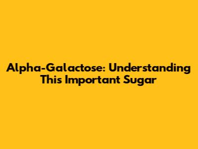 Alpha-Galactose: Understanding This Important Sugar
