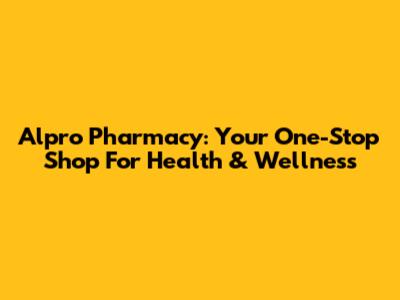 Alpro Pharmacy: Your One-Stop Shop For Health & Wellness