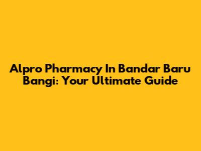 Alpro Pharmacy In Bandar Baru Bangi: Your Ultimate Guide
