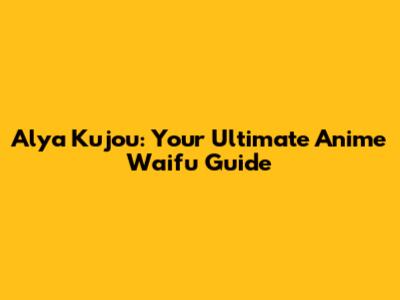 Alya Kujou: Your Ultimate Anime Waifu Guide