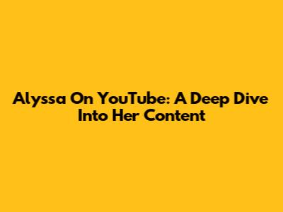 Alyssa On YouTube: A Deep Dive Into Her Content