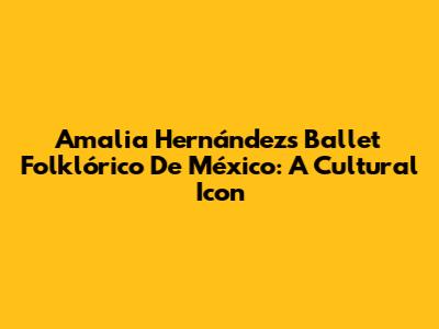 Amalia Hernández's Ballet Folklórico De México: A Cultural Icon