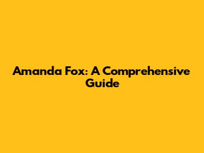 Amanda Fox: A Comprehensive Guide