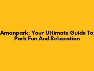 Amanpark: Your Ultimate Guide To Park Fun And Relaxation