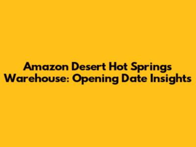 Amazon Desert Hot Springs Warehouse: Opening Date Insights
