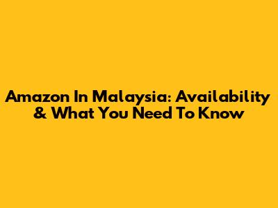 Amazon In Malaysia: Availability & What You Need To Know