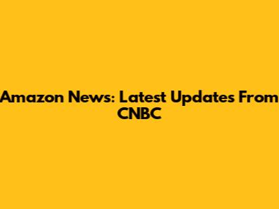 Amazon News: Latest Updates From CNBC