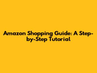 Amazon Shopping Guide: A Step-by-Step Tutorial