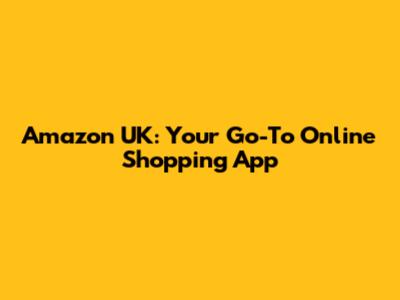 Amazon UK: Your Go-To Online Shopping App