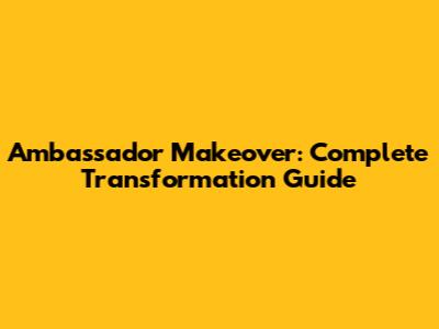 Ambassador Makeover: Complete Transformation Guide