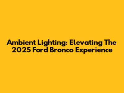 Ambient Lighting: Elevating The 2025 Ford Bronco Experience