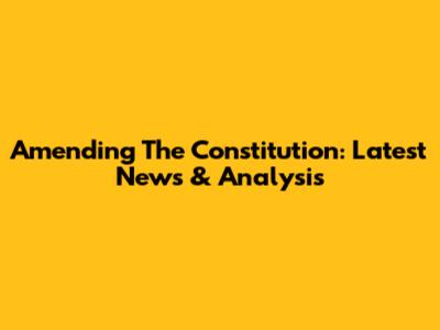Amending The Constitution: Latest News & Analysis