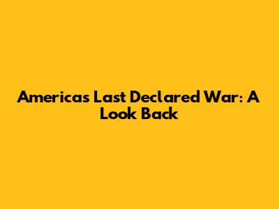 America's Last Declared War: A Look Back