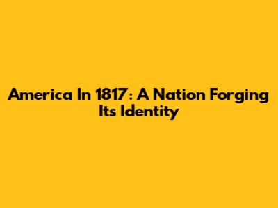 America In 1817: A Nation Forging Its Identity