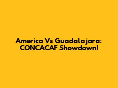 America Vs Guadalajara: CONCACAF Showdown!