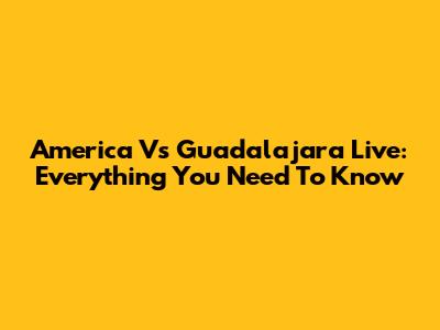 America Vs Guadalajara Live: Everything You Need To Know