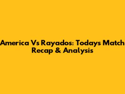 America Vs Rayados: Today's Match Recap & Analysis