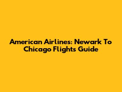 American Airlines: Newark To Chicago Flights Guide