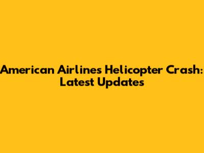 American Airlines Helicopter Crash: Latest Updates