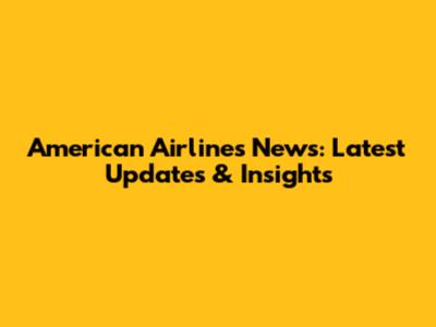 American Airlines News: Latest Updates & Insights