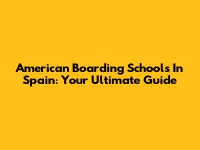 American Boarding Schools In Spain: Your Ultimate Guide