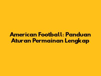 American Football: Panduan Aturan Permainan Lengkap