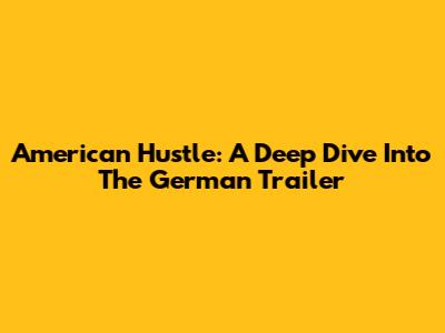 American Hustle: A Deep Dive Into The German Trailer