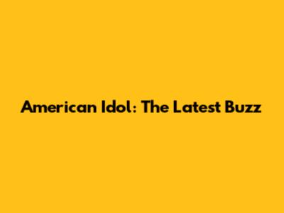 American Idol: The Latest Buzz