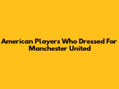 American Players Who Dressed For Manchester United