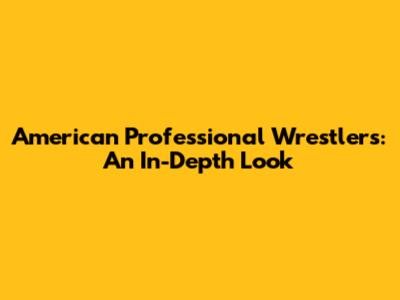 American Professional Wrestlers: An In-Depth Look