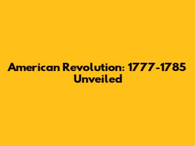 American Revolution: 1777-1785 Unveiled