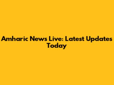 Amharic News Live: Latest Updates Today
