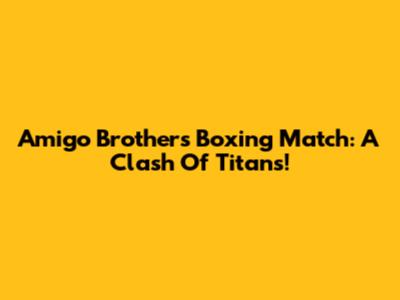 Amigo Brothers Boxing Match: A Clash Of Titans!