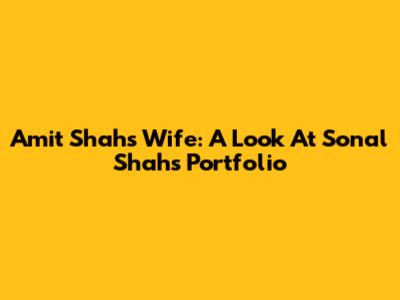 Amit Shah's Wife: A Look At Sonal Shah's Portfolio