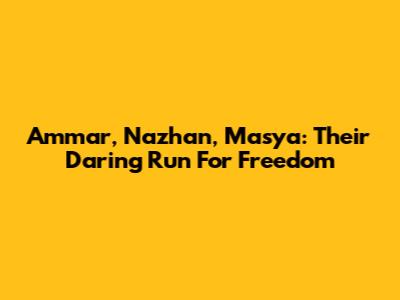 Ammar, Nazhan, Masya: Their Daring Run For Freedom