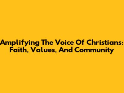Amplifying The Voice Of Christians: Faith, Values, And Community