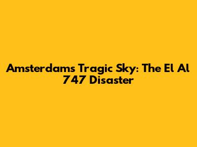 Amsterdam's Tragic Sky: The El Al 747 Disaster