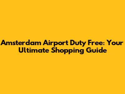 Amsterdam Airport Duty Free: Your Ultimate Shopping Guide