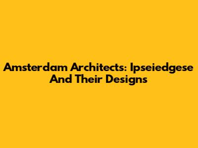 Amsterdam Architects: Ipseiedgese And Their Designs