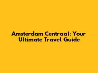 Amsterdam Centraal: Your Ultimate Travel Guide