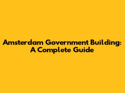 Amsterdam Government Building: A Complete Guide