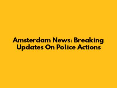 Amsterdam News: Breaking Updates On Police Actions