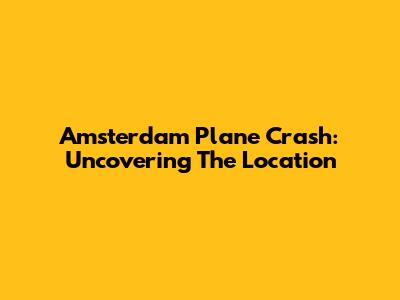 Amsterdam Plane Crash: Uncovering The Location