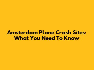 Amsterdam Plane Crash Sites: What You Need To Know