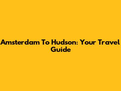 Amsterdam To Hudson: Your Travel Guide