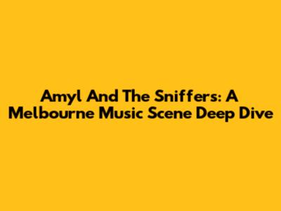 Amyl And The Sniffers: A Melbourne Music Scene Deep Dive